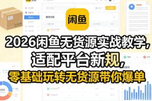 2026闲鱼无货源实战教学，适配平台新规，零基础玩转无货源带你爆单