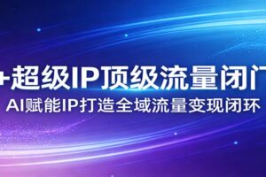 AI+超级IP顶级流量闭门会：AI赋能IP打造全域流量变现闭环