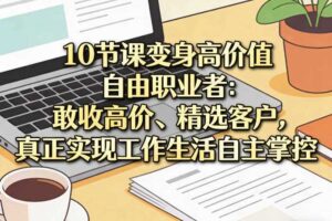 10节课变身高价值自由职业者：敢收高价、精选客户，真正实现工作生活自主掌控