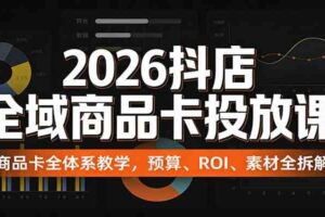 2026抖店全域商品卡投放课：商品卡全体系教学，预算、ROI、素材全拆解