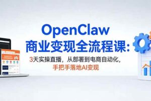 （17786期）OpenClaw商业变现全流程课：3天实操直播，从部署到电商自动化，手把手落地AI变现