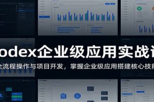 Codex企业级应用实战课：全流程操作与项目开发，掌握企业级应用搭建核心技能