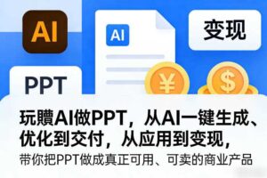 玩賺AI做PPT，从AI一键生成、优化到交付，从应用到变现，带你把PPT做成真正可用、可卖的商业产品（更新0401）