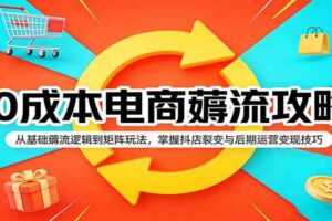 0成本电商薅流攻略:从基础薅流逻辑到矩阵玩法,掌握抖店裂变与后期运营变现技巧