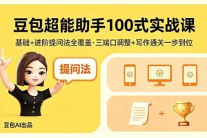 (18413期)豆包超能助手100式实战课,基础+进阶提问法全覆盖,三端口调整+写作通关一步到位