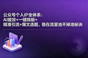 (18528期)公众号个人IP全体系:AI提效+一键排版+精准引流+爆文选题,稳在流量池不掉池秘诀
