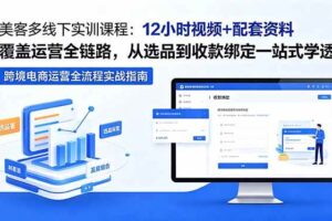 (18531期)美客多线下实训课程:12小时视频+配套资料覆盖运营全链路,从选品到收款绑定一站式学透