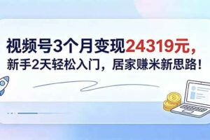 (18585期)视频号3个月变现24319元,新手2天轻松入门,居家赚米新思路!