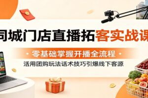 同城门店直播拓客实战课:零基础掌握开播全流程,活用团购玩法话术技巧引爆线下客源