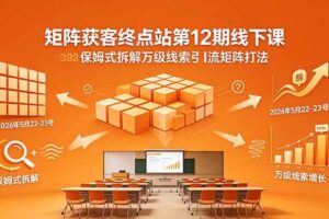 (18603期)矩阵获客终点站第12期线下课 2026年5月22-23号 保姆式拆解万级线索引流矩阵打法