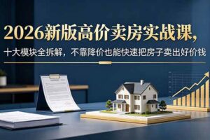 (18766期)2026新版高价卖房实战课,十大模块全拆解,不靠降价也能快速把房子卖出好价钱