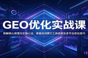 GEO优化实战课:拆解核心原理与实操心法,掌握选词撰文工具使用及多平台优化技巧