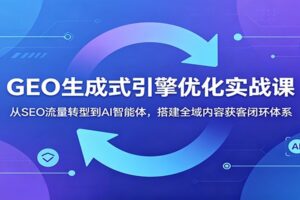 GEO生成式引擎优化实战课:从SEO流量转型到AI智能体,搭建全域内容获客闭环体系