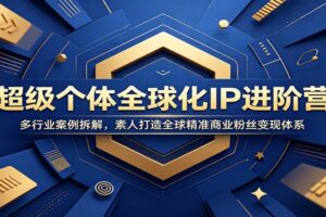 超级个体全球化IP进阶营:多行业案例拆解,素人打造全球精准商业粉丝变现体系
