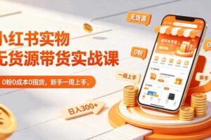 小红书实物无货源带货实战课|0粉0成本0囤货,新手一周上手,日入300+(更新0702)