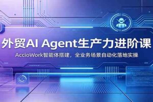 外贸AI Agent生产力进阶课:AccioWork智能体搭建,全业务场景自动化落地实操