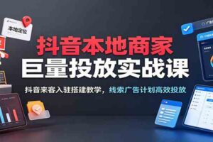 抖音本地商家巨量投放实战课:抖音来客入驻搭建教学,线索广告计划高效投放