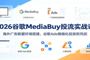 2026谷歌MediaBuy投流实战课:海外广告联盟环境搭建,谷歌Ads精细化投放防风控