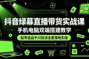 (19205期)抖音绿幕直播带货实战课,手机电脑双端搭建教学,起号选品千川投流全套落地实操