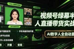 视频号绿幕半无人直播带货实战课｜0基础不露脸起号、手机电脑双端开播、矩阵多平台变现、AI数字人全自动直播