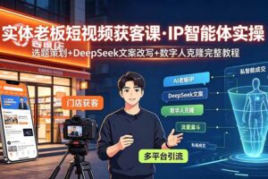 (19260期)实体老板短视频获客课·IP智能体实操|选题策划+DeepSeek文案改写+数字人克隆完整教程