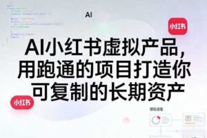 AI小红书虚拟产品,用跑通的项目打造你可复制的长期资产(更新0712)