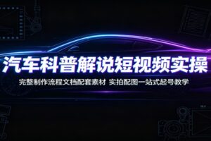 汽车科普解说短视频实操:完整制作流程文档配套素材,实拍配图一站式起号教学