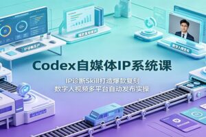 Codex自媒体IP系统课:IP诊断Skill打造爆款复刻,数字人视频多平台自动发布实操