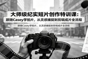 大师级纪实短片创作特训课：跟随Casey学拍片，从灵感捕捉到剪辑成片全流程