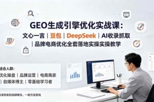 （19456期）GEO生成引擎优化实战课：文心一言｜豆包｜DeepSeek｜AI收录抓取｜品牌电商优化全套落地实操教学