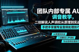 （19517期）某大佬团队内部专属 AU 调音教学，二创解说人声调校从原理到实战，手把手掌握专业音频处理技巧