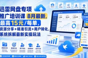 迅雷网盘专项推广培训课8月最新，最高15米/每单，资源分享+精准引流+用户转化，系统拆解最新实操玩法（更新0903）