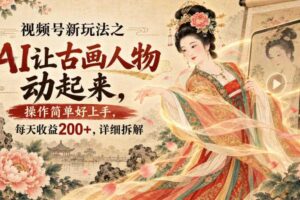 视频号新玩法之AI让古画人物动起来，操作简单好上手，每天收益200+，详细拆解
