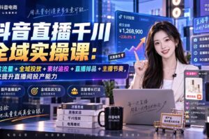 (20339期)抖音直播千川全域实操课:自然流量+全域投放+素材追投+直播排品+主播节奏,系统提升直播间投产能力