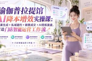 （20340期）瑜伽普拉提馆AI降本增效实操课：文案生成+私域邀约+销售成交+AI陪练复盘，打造门店智能运营工作流
