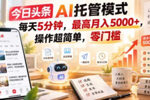 今日头条AI托管模式，每天5分钟，最高月入5000+，操作超简单，零门槛【揭秘】