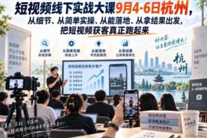 短视频线下实战大课9月4-6日杭州,从细节、从简单实操、从能落地、从拿结果出发,把短视频获客真正跑起来