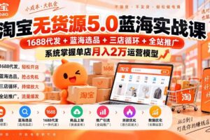 (20397期)淘宝无货源5.0蓝海实战课-更新:1688代发+蓝海选品+三店循环+全站推广,系统掌握单店月入2万运营模型