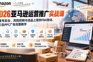 (20410期)2026亚马逊运营推广实战课:从账号后台、风险控制与选品上架到FBA物流、SEO及PPC广告完整教学