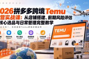 （20458期）2026拼多多跨境Temu运营实战课：从店铺搭建、前期风险评估到核心选品与日常管理完整教学