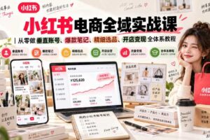小红书电商全域实战课|从零做垂直账号、爆款笔记、精细选品、开店变现全体系教程