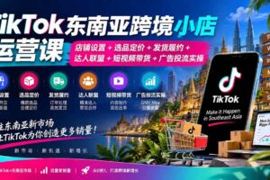 （20483期）TikTok东南亚跨境小店运营课：店铺设置+选品定价+发货履约+达人联盟+短视频带货+广告投流实操
