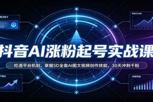 抖音AI涨粉起号实战课：吃透平台机制，掌握SD全套AI图文视频创作技能，30天冲刺千粉