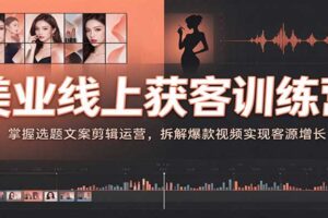 美业线上获客训练营:掌握选题文案剪辑运营,拆解爆款视频实现客源增长