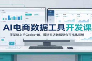 AI电商数据工具开发课：零基础上手Codex+BI，搭建多店数据整合可视化看板