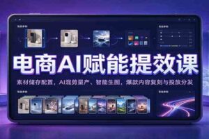 电商AI赋能提效课:素材储存配置,AI混剪量产、智能生图,爆款内容复刻与投放分发
