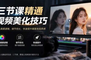 三节课精通视频美化技巧｜调色美颜滤镜，细节优化，快速提升画面高级质感