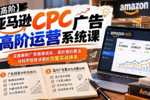 （20950期）亚马逊CPC广告高阶运营系统课：深度解析广告报表优化、高价竞价算法与科学投放决策的完整实战体系