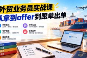 （20963期）外贸业务员从求职到出单实战课：教你筛选优质公司、优化简历、应对面试、客户跟进催单及出口报关操作篇