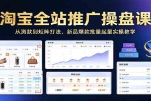 淘宝全站推广操盘课：从测款到矩阵打法，新品爆款批量起量实操教学